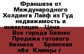 Франшиза от Международного Холдинга Лайф из Гуд - недвижимость и инвестиции › Цена ­ 82 000 - Все города Бизнес » Продажа готового бизнеса   . Брянская обл.,Клинцы г.